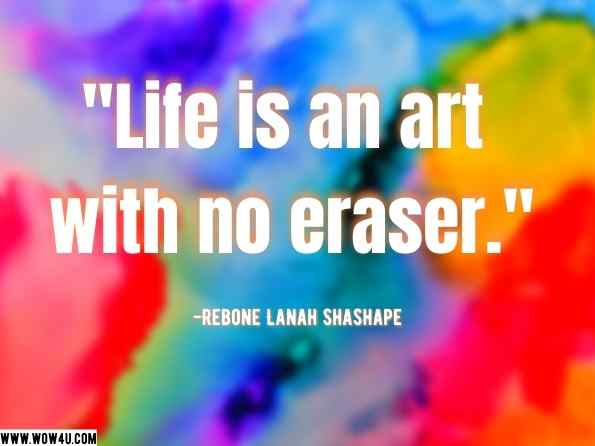 Life is an art with no eraser. Rebone Lanah Shashape, Life Is an Invitation to a Celebration! 