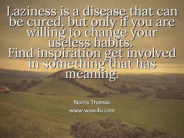 Laziness is a disease that can be cured, but only ifyou are willing to change your useless habits. Find inspiration get involved in something that has meaning. Norris Thomas, Get What You Want in Life with a Positive Mental Attitude