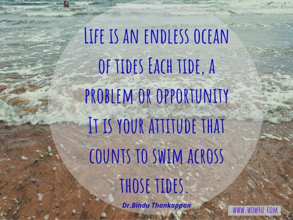 Life is an endless ocean of tides Each tide, a problem or opportunity It is your attitude that counts to swim across those tides.Dr.Bindu Thankappan, My Natural Friends