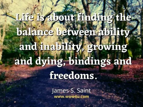 Life is about finding the balance between ability and inability, growing and dying, bindings and freedoms. James S. Saint ,Rational Metaphysics