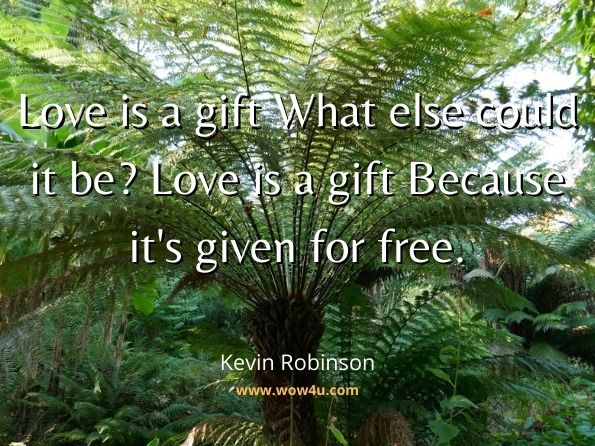 Love is a gift What else could it be? Love is a gift Because it's given for free. Kevin Robinson, Love and Other Things 