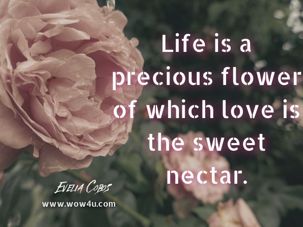 Life is a precious flower of which love is the sweet nectar. Evelia Cobos, One of Us 