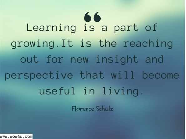 Learning is a part of growing. It is the reaching out for new insight and perspective that will become useful in living. Florence Schulz, Growing in the Fellowship: A Course for the Church School  