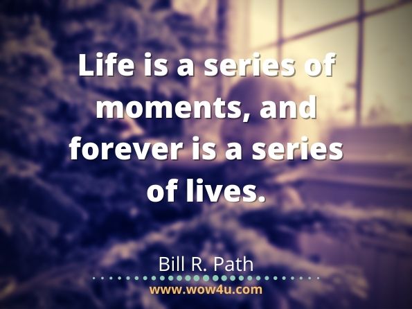 Life is a series of moments, and forever is a series of lives. Bill R. Path, Moments of Forever