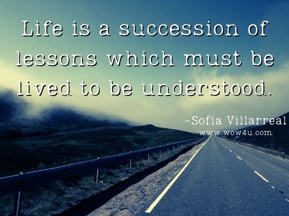 Life is a succession of lessons which must be lived to be understood. 