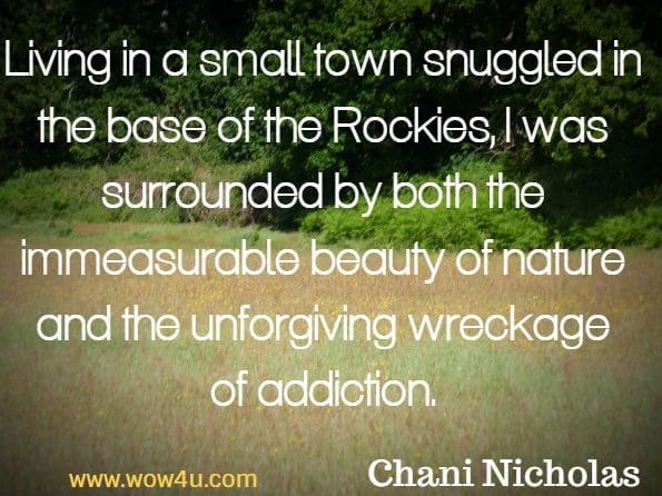 Living in a small town snuggled in the base of the Rockies, I was surrounded by both the immeasurable beauty of nature and the unforgiving wreckage of addiction. Chani Nicholas, You Were Born For This
