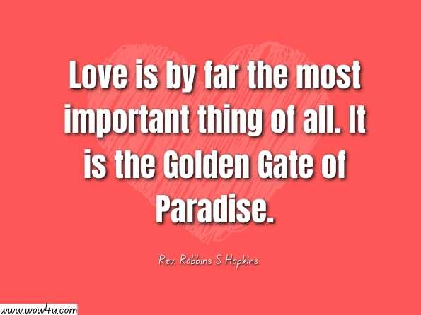 Love is by far the most important thing of all. It is the Golden Gate of Paradise. Rev. Robbins S Hopkins, EdD, The Six-Step Spiritual Healing Protocol
