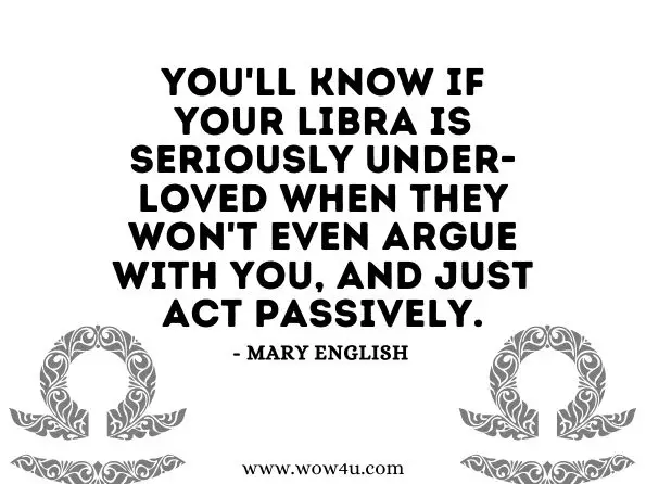 You'll know if your Libra is seriously under-loved when they won't even argue with you, and just act passively.
Mary English, How to Love a Libra
