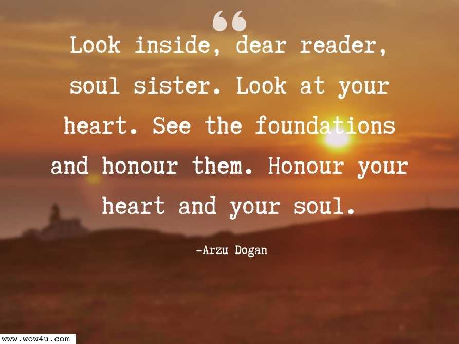 Look inside, dear reader, soul sister. Look at your heart. See the foundations and honour them. Honour your heart and your soul. 