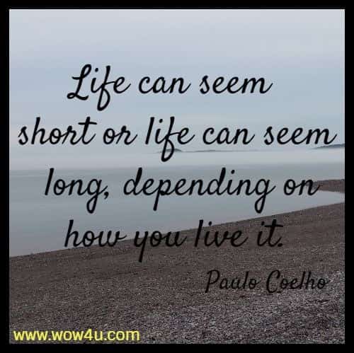 Life can seem short or life can seem long, 
depending on how you live it.  Paulo Coelho