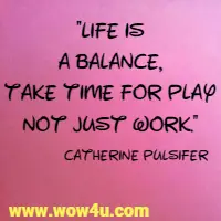 Life is a balance, take time for play not just work.  Catherine Pulsifer
