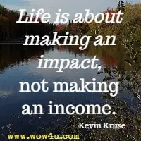 Life is about making an impact, not making an income. Kevin Kruse 