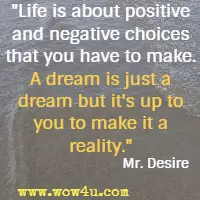 Life is about positive and negative choices that you have to make. A dream is just a dream but it's up to you to make it a reality.  Mr. Desire