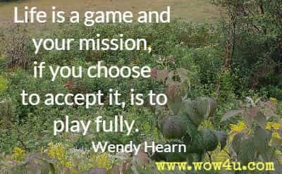 Life is a game and your mission, if you choose to accept it, is to play fully. Wendy Hearn