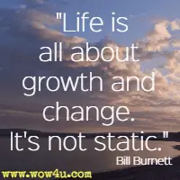 Life is all about growth and change. It's not static. Bill Burnett