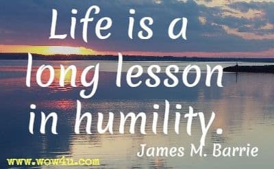 Life is a long lesson in humility. 
James M. Barrie