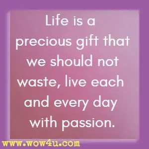 Life is a precious gift that we should not waste, live each and every day with passion.