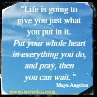 Life is going to give you just what you put in it. Put your whole heart in everything you do, and pray, then you can wait. Maya Angelou