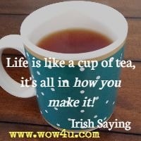 Life is like a cup of tea, it's all in how you make it! Irish Saying 