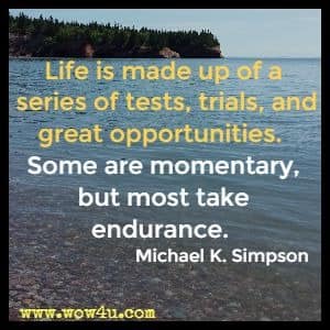 Life is made up of a series of tests, trials, and great opportunities. Some are momentary, but most take endurance. Michael K. Simpson