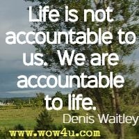Life is not accountable to us.  We are accountable to life. Denis Waitley