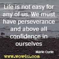 Life is not easy for any of us. We must have perseverance and above all confidence in ourselves Marie Curie  