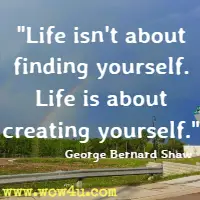Life isn't about finding yourself. Life is about creating yourself. George Bernard Shaw 