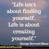 Life isn't about finding yourself. Life is about creating yourself.  George Bernard Shaw
