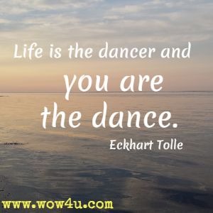 Life is the dancer and you are the dance. Eckhart Tolle 