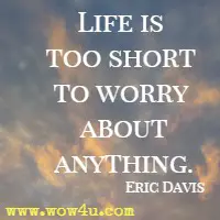 Life is too short to worry about anything. Eric Davis 