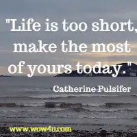 Life is too short, make the most of yours today.  Catherine Pulsifer