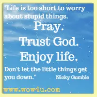 Life is too short to worry about stupid things. Pray. Trust God. Enjoy life. Don't let the little things get you down. Nicky Gumble