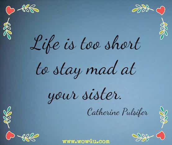 Life is too short to stay mad at your sister. Catherine Pulsifer