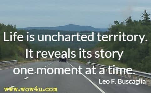 Life is uncharted territory. It reveals its story one moment at a time. Leo F. Buscaglia 