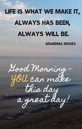Life is what we make it, always has been, always will be.Grandma Moses  Good Morning - YOU can make this day a great day!