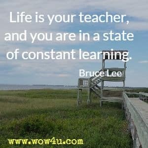 Life is your teacher, and you are in a state of constant learning. Bruce Lee 