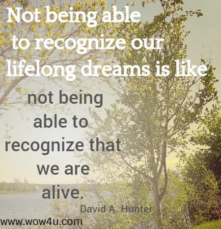 Not being able to recognize our lifelong dreams is like not being able to recognize that we are alive. David A. Hunter