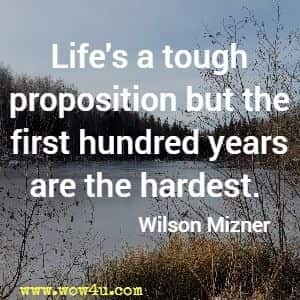 Life's a tough proposition but the first hundred years are the hardest. Wilson Mizner 