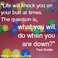 Life will knock you on your butt at times. The question is, what you will do when you are down? Paul Brodie