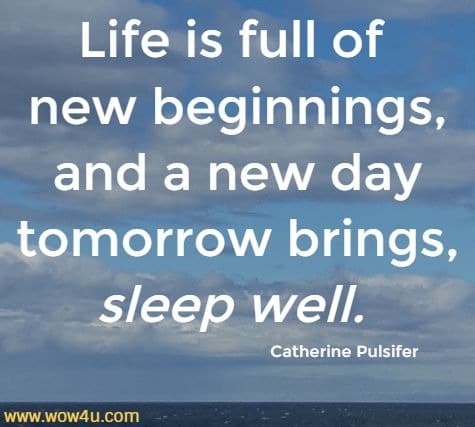 Life is full of new beginnings, and a new day tomorrow brings, sleep well. 
 Catherine Pulsifer