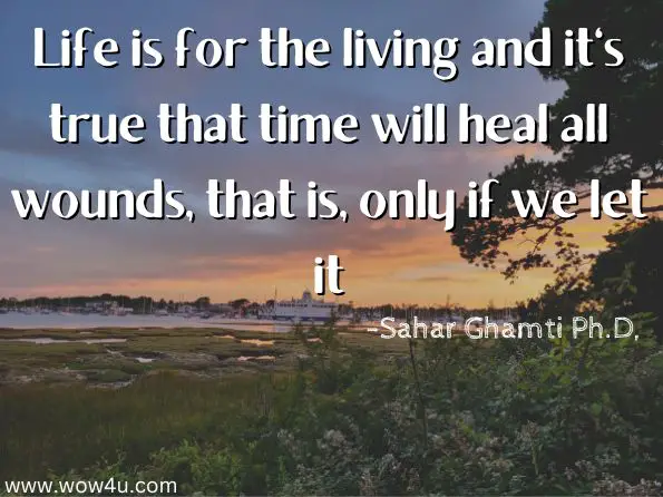 Life is for the living and it's true that time will heal all wounds, that is, only if we let it. 