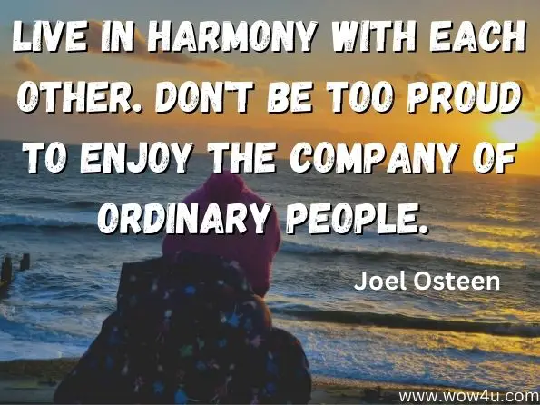 Live in harmony with each other. Don't be too proud to enjoy the company of ordinary people. Joel Osteen, Hope for Today Bible 
