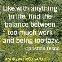 Like with anything in life, find the balance between too much work and being too lazy. Christian Olsen