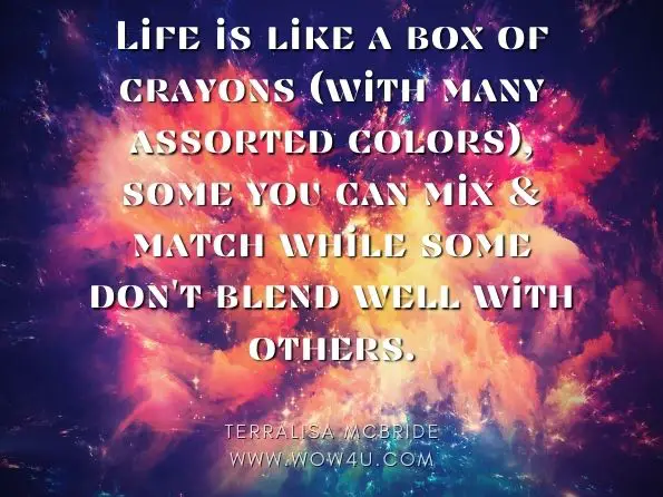 Life is like a box of crayons (with many assorted colors), some you can mix & match while some don't blend well with others. 
Terralisa McBride, The Feelings of Life with All It's Ups & Downs
