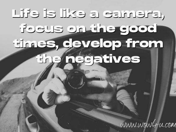 Life is like a camera, focus on the good times, develop from the negatives.