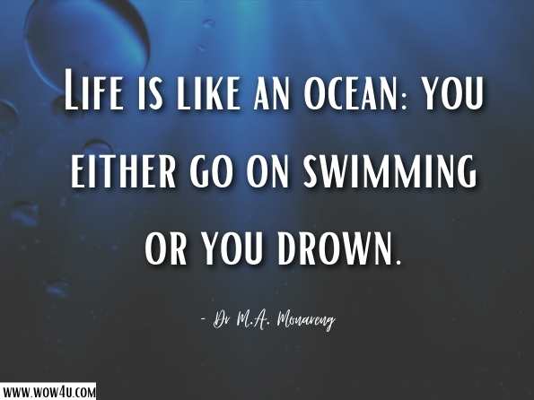Life is like an ocean: you either go on swimming or you drown. Dr M.A. Monareng, Life Is Hopeful for the Living 