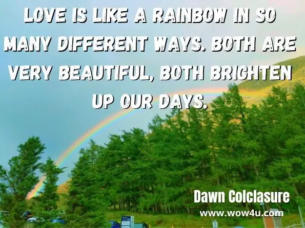 Love is like a rainbow In so many different ways. Both are very beautiful, Both brighten up our days. Dawn Colclasure, Love is Like a Rainbow