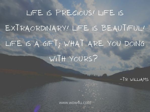 Life is precious! Life is extraordinary! Life is beautiful! Life is a gift; what are you doing with yours?  