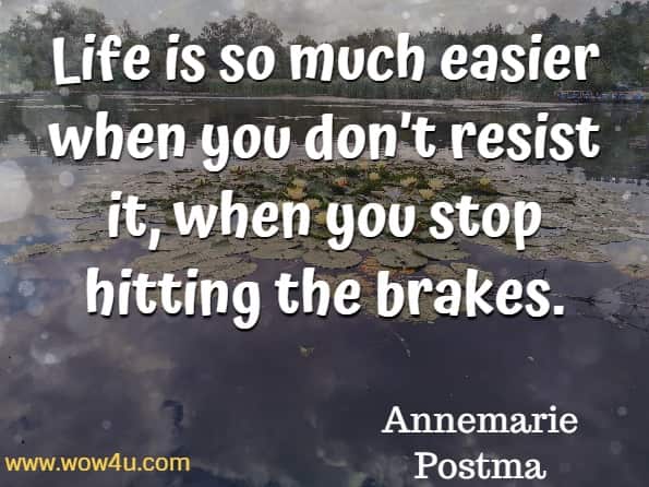 Life is so much easier when you don’t resist it, when you stop hitting the brakes. Annemarie Postma, The Power of Acceptance.