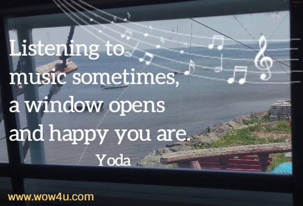 Listening to music sometimes, a window opens and happy you are.
 Yoda